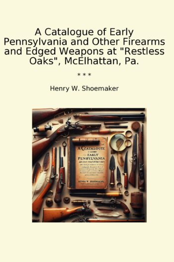 A Catalogue of Early Pennsylvania and Other Firearms and Edged Weapons at "Restless Oaks", McElhattan, Pa.